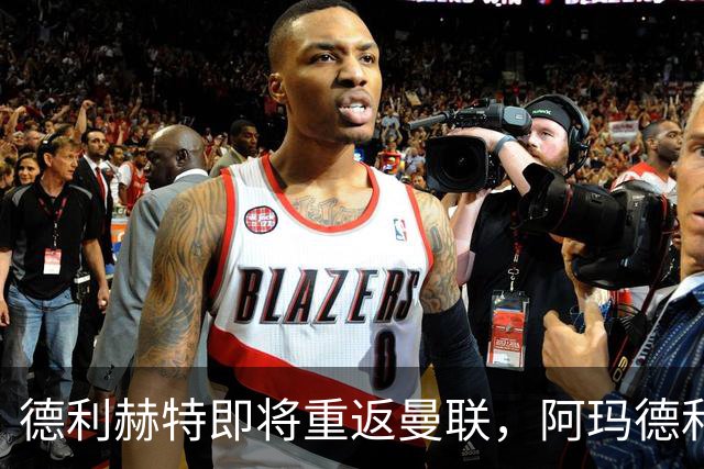 德利赫特即将重返曼联，阿玛德和巴莱巴也蓄势待发！